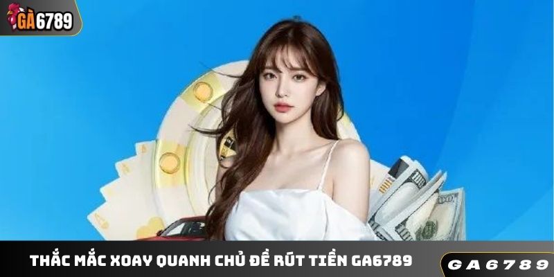 Thắc mắc xoay quanh chủ đề rút tiền GA6789